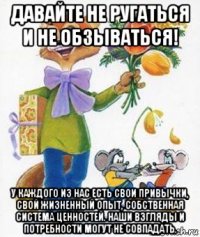 давайте не ругаться и не обзываться! у каждого из нас есть свои привычки, свой жизненный опыт, собственная система ценностей. наши взгляды и потребности могут не совпадать.