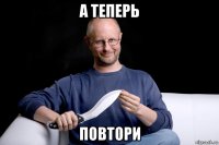 а теперь повтори