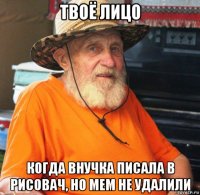 твоё лицо когда внучка писала в рисовач, но мем не удалили
