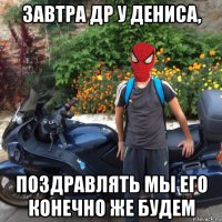 завтра др у дениса, поздравлять мы его конечно же будем