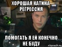 хорошая катина регрессия помогать я ей конечно не буду