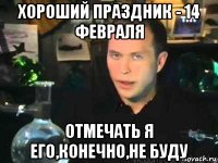хороший праздник - 14 февраля отмечать я его,конечно,не буду