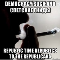 democracy suck and светские гниды republic time republics to the republicans