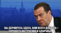  вы держитесь здесь, вам всего доброго, хорошего настроения и здоровья.