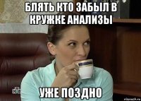 блять кто забыл в кружке анализы уже поздно