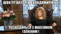 шок !!!! наталія володимирівна розводиться з максимом галкіним !