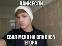 лайк если ебал меня на вписке у егора