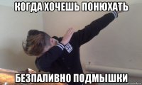 когда хочешь понюхать безпаливно подмышки
