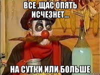 все ,щас опять исчезнет... на сутки или больше
