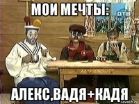 мои мечты: алекс,вадя+кадя