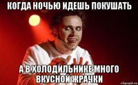 когда ночью идешь покушать а в холодильнике много вкусной жрачки