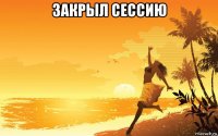 закрыл сессию 