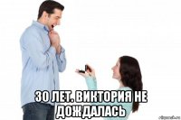  30 лет. виктория не дождалась