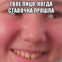 твое лицо, когда ставочка прошла 