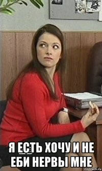  я есть хочу и не еби нервы мне