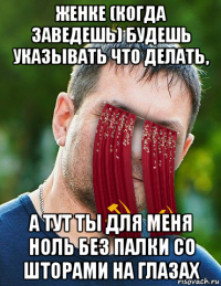 женке (когда заведешь) будешь указывать что делать, а тут ты для меня ноль без палки со шторами на глазах