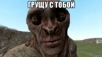 грущу с тобой 