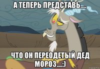 а теперь представь.... что он переодетый дед мороз....:)