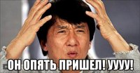  он опять пришел! уууу!