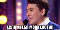  если у тебя мой генотип