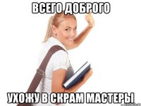 всего доброго ухожу в скрам мастеры
