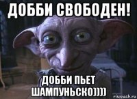 добби свободен! добби пьет шампуньско))))