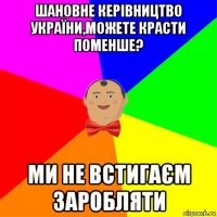 шановне керівництво україни,можете красти поменше? ми не встигаєм заробляти