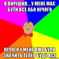 я вирішив... у мене має бути все або нічого нічого у мене вже було значить тепер буде все