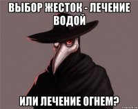выбор жесток - лечение водой или лечение огнем?