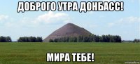 доброго утра донбасс! мира тебе!