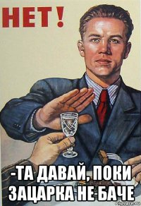  -та давай, поки зацарка не баче