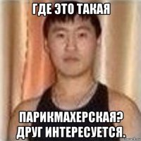 где это такая парикмахерская? друг интересуется.