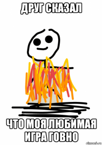 друг сказал что моя любимая игра говно