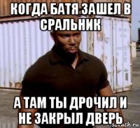 когда батя зашел в сральник а там ты дрочил и не закрыл дверь