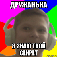 дружанька я знаю твой секрет