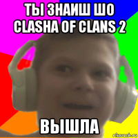 ты знаиш шо clasha of clans 2 вышла
