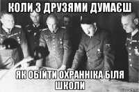коли з друзями думаєш як обійти охранніка біля школи