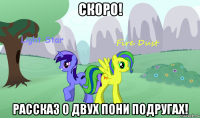 скоро! рассказ о двух пони подругах!