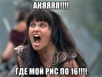 аняяяя!!!! где мой рис по 16!!!!