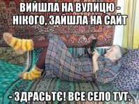 вийшла на вулицю - нікого, зайшла на сайт - здрасьтє! все село тут.