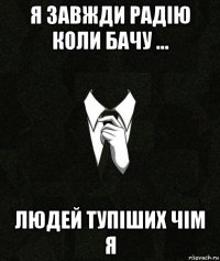 я завжди радію коли бачу ... людей тупіших чім я