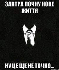 завтра почну нове життя ну це ще не точно...