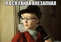 я вся такая внезапная 
