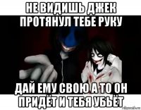 не видишь джек протянул тебе руку дай ему свою а то он придёт и тебя убьёт