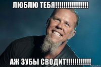 люблю тебя!!!!!!!!!!!!!!!! аж зубы сводит!!!!!!!!!!!!