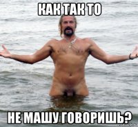 как так то не машу говоришь?