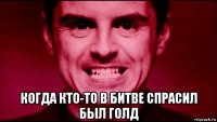  когда кто-то в битве спрасил был голд