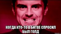  когда кто-то в битве спросил был голд