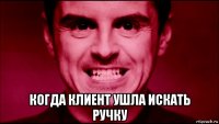  когда клиент ушла искать ручку