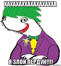 хахахаххахахахахха я злой пердун!!!!